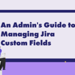 An Admin’s Guide to Managing Jira Custom Fields