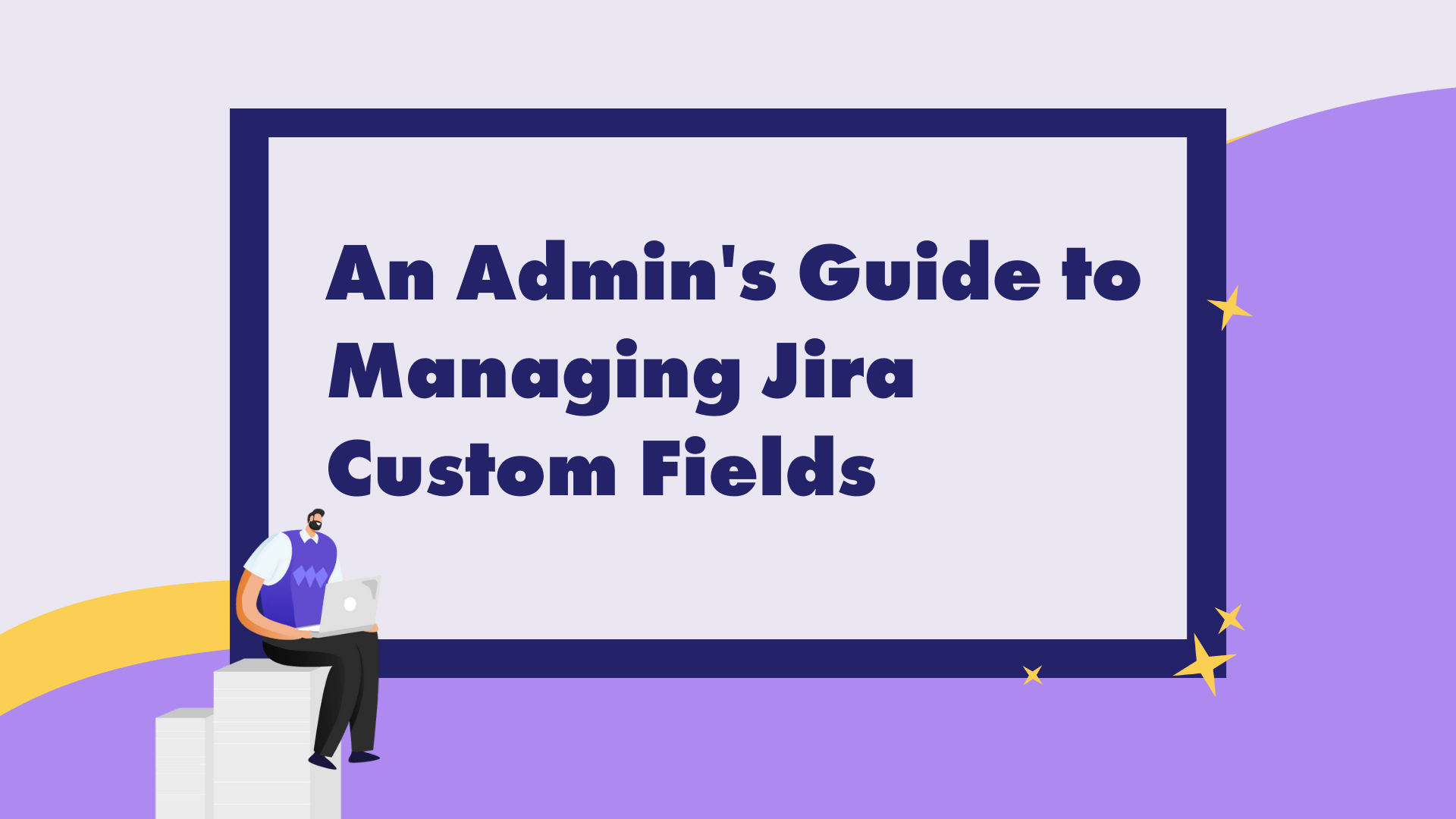 An Admin’s Guide to Managing Jira Custom Fields